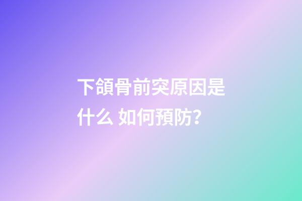 下頜骨前突原因是什么 如何預防？